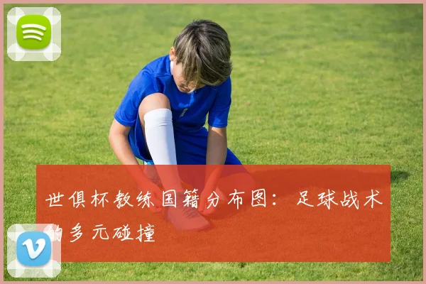 世俱杯教练国籍分布图：足球战术的多元碰撞