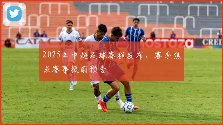 2025年中超足球赛程发布，赛季焦点赛事提前预告