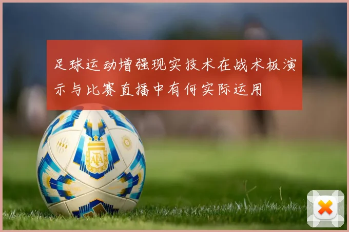 足球运动增强现实技术在战术板演示与比赛直播中有何实际运用